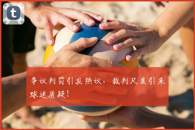 争议判罚引发热议，裁判尺度引来球迷质疑！