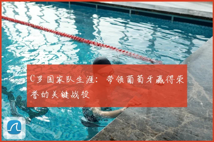 C罗国家队生涯：带领葡萄牙赢得荣誉的关键战役