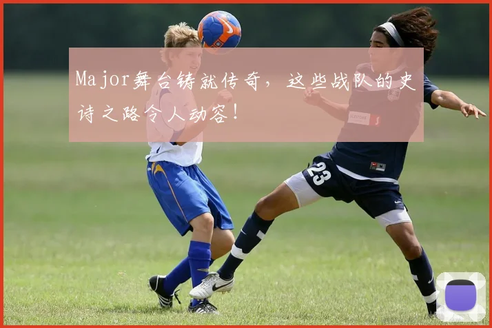 Major舞台铸就传奇，这些战队的史诗之路令人动容！