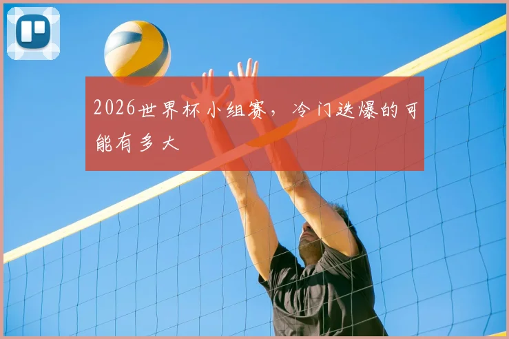 2026世界杯小组赛,冷门迭爆的可能有多大