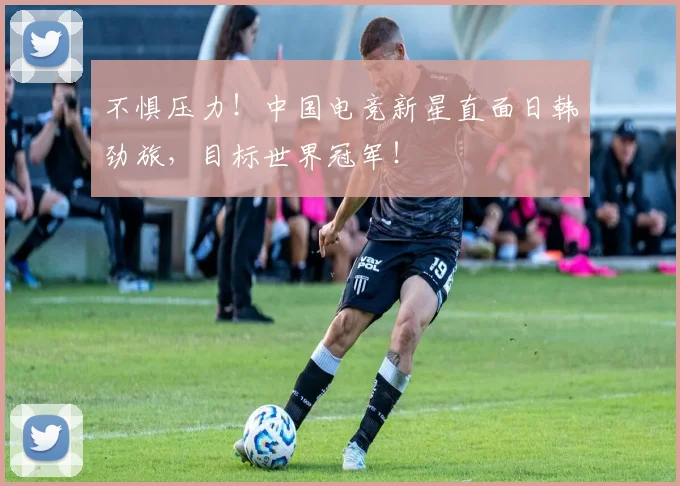 不惧压力！中国电竞新星直面日韩劲旅，目标世界冠军！