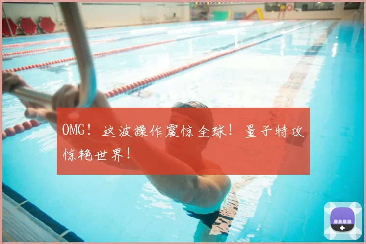 OMG！这波操作震惊全球！量子特攻惊艳世界！