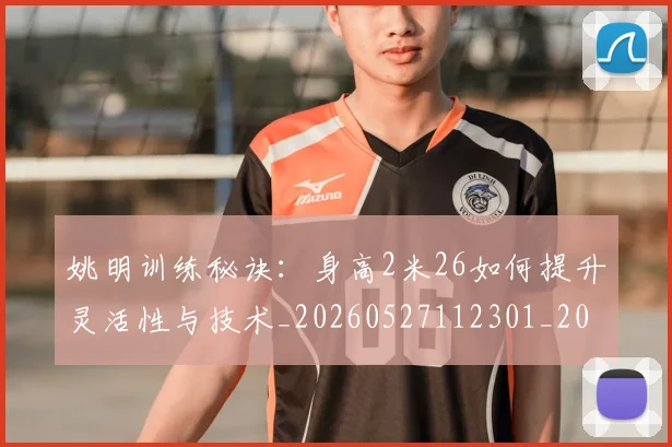 姚明训练秘诀:身高2米26如何提升灵活性与技术_20260527112301_20260707143529