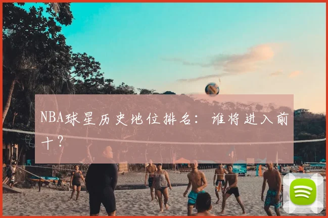 NBA球星历史地位排名:谁将进入前十?
