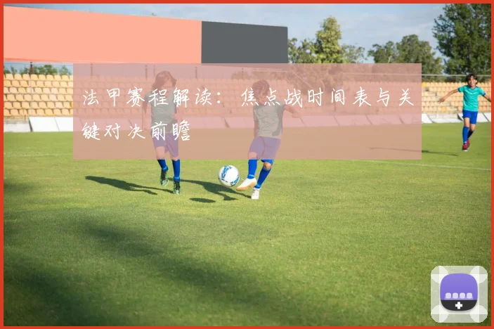 法甲赛程解读：焦点战时间表与关键对决前瞻
