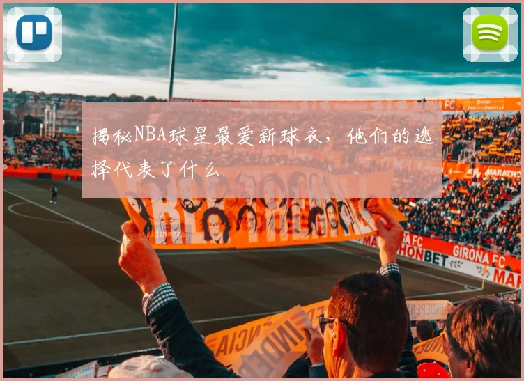 揭秘NBA球星最爱新球衣，他们的选择代表了什么