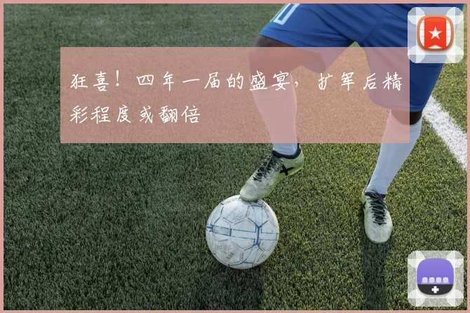 狂喜！四年一届的盛宴，扩军后精彩程度或翻倍