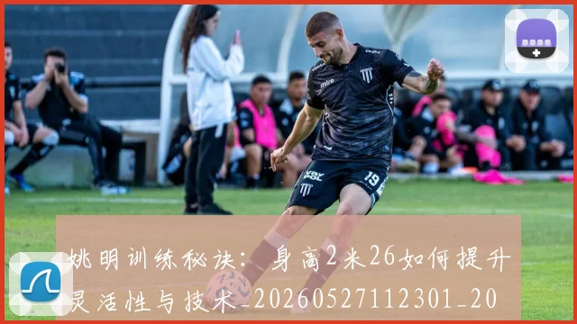 姚明训练秘诀:身高2米26如何提升灵活性与技术_20260527112301_20260707143529