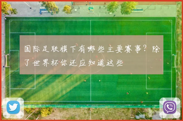 国际足联旗下有哪些主要赛事？除了世界杯你还应知道这些