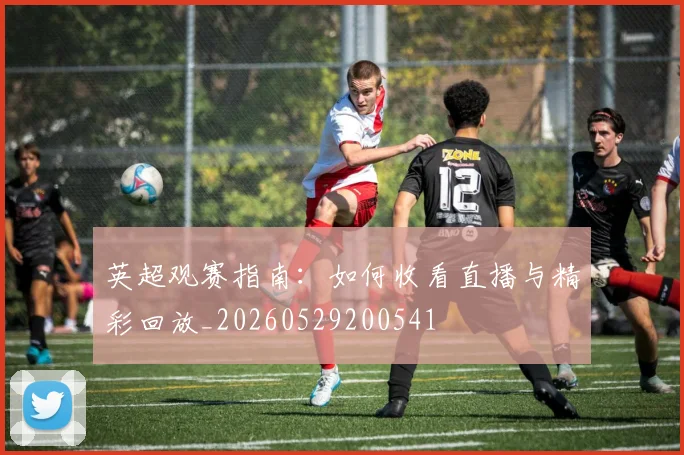 英超观赛指南：如何收看直播与精彩回放_20260529200541