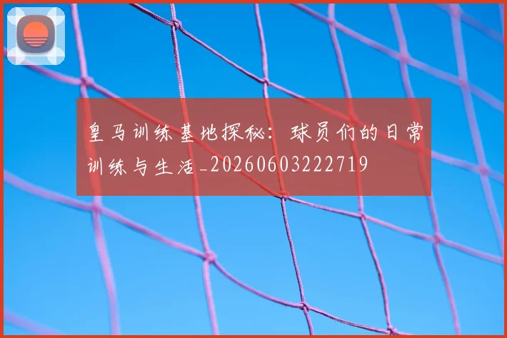 皇马训练基地探秘:球员们的日常训练与生活_20260603222719