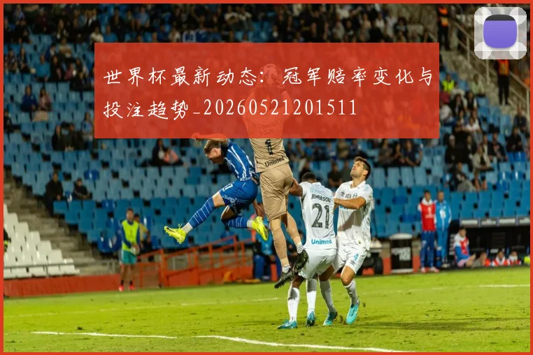 世界杯最新动态:冠军赔率变化与投注趋势_20260521201511