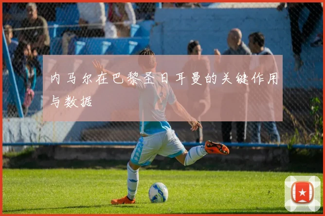 内马尔在巴黎圣日耳曼的关键作用与数据