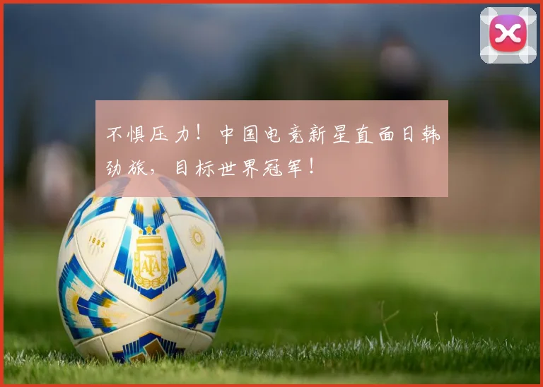 不惧压力！中国电竞新星直面日韩劲旅，目标世界冠军！