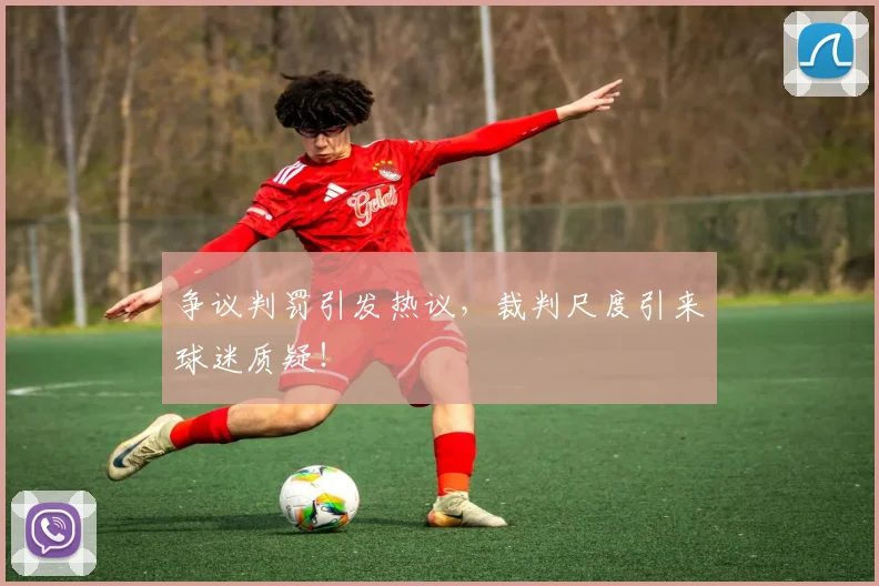 争议判罚引发热议,裁判尺度引来球迷质疑!