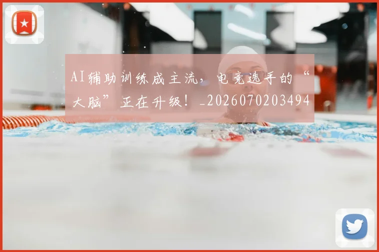 AI辅助训练成主流，电竞选手的“大脑”正在升级！_20260702034942