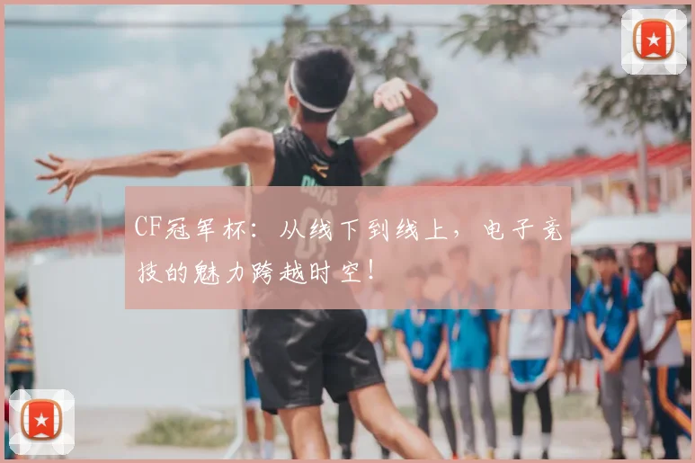 CF冠军杯：从线下到线上，电子竞技的魅力跨越时空！
