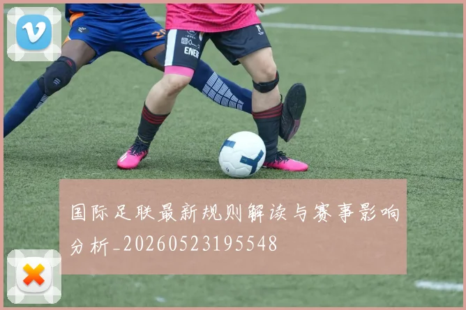 国际足联最新规则解读与赛事影响分析_20260523195548