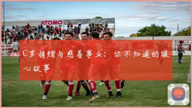 C罗捐赠与慈善事业:你不知道的暖心故事