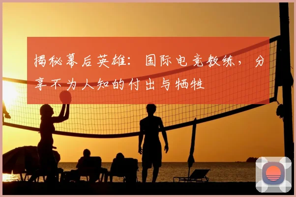 揭秘幕后英雄：国际电竞教练，分享不为人知的付出与牺牲