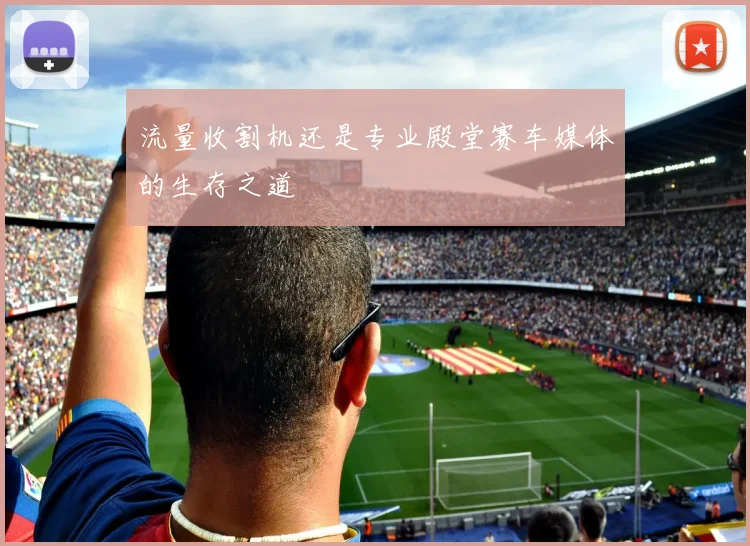 流量收割机还是专业殿堂赛车媒体的生存之道