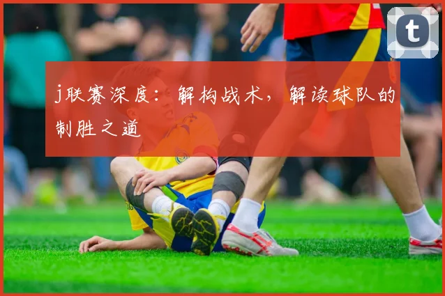 j联赛深度：解构战术，解读球队的制胜之道
