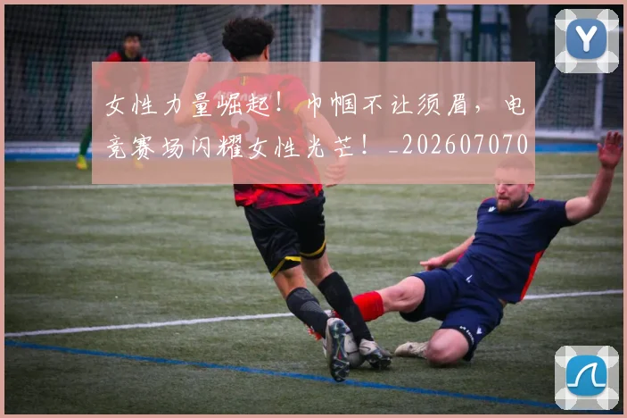 女性力量崛起!巾帼不让须眉,电竞赛场闪耀女性光芒!_20260707022234