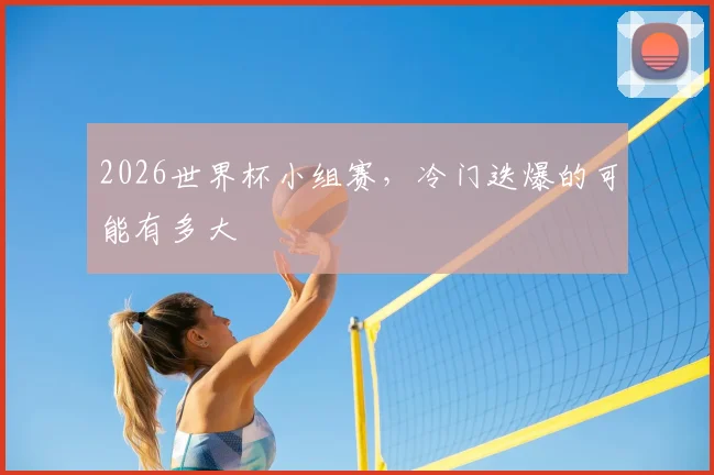 2026世界杯小组赛，冷门迭爆的可能有多大