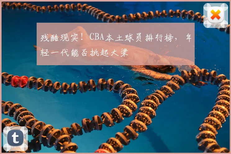 残酷现实！CBA本土球员排行榜，年轻一代能否挑起大梁