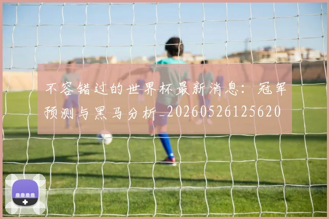 不容错过的世界杯最新消息：冠军预测与黑马分析_20260526125620