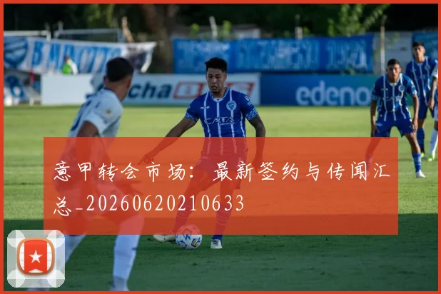 意甲转会市场：最新签约与传闻汇总_20260620210633