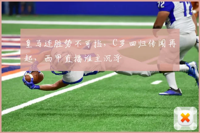 皇马连胜势不可挡，C罗回归传闻再起，西甲直播谁主沉浮