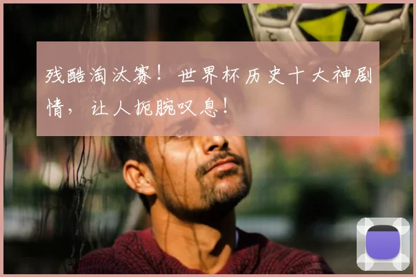 残酷淘汰赛！世界杯历史十大神剧情，让人扼腕叹息！