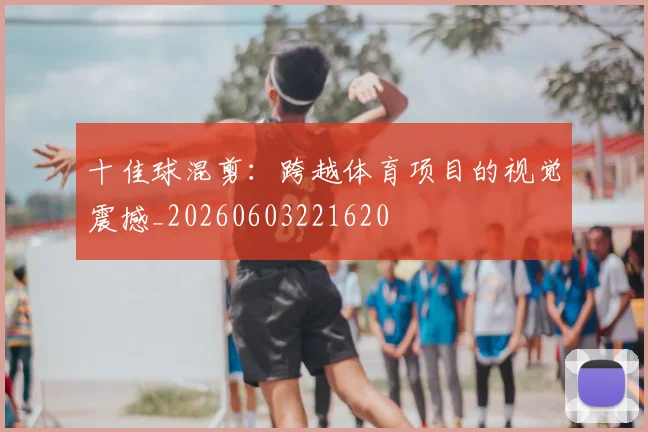 十佳球混剪:跨越体育项目的视觉震撼_20260603221620
