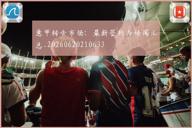 意甲转会市场:最新签约与传闻汇总_20260620210633