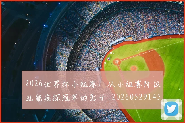 2026世界杯小组赛，从小组赛阶段就能窥探冠军的影子_20260529145401