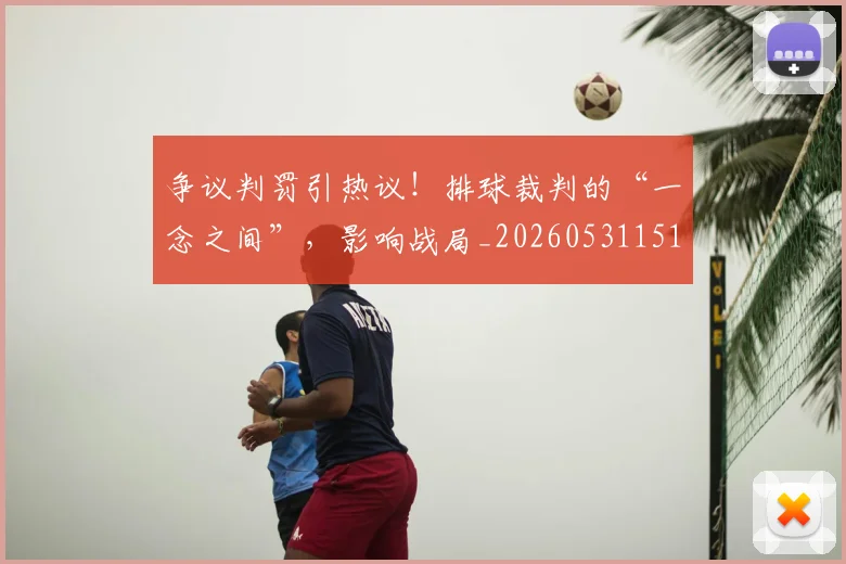 争议判罚引热议!排球裁判的“一念之间”,影响战局_20260531151648
