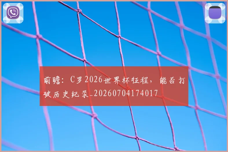 前瞻：C罗2026世界杯征程，能否打破历史纪录_20260704174017
