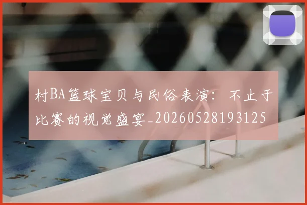 村BA篮球宝贝与民俗表演:不止于比赛的视觉盛宴_20260528193125