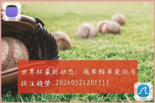 世界杯最新动态：冠军赔率变化与投注趋势_20260521201511