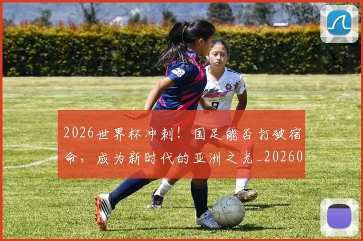 2026世界杯冲刺!国足能否打破宿命,成为新时代的亚洲之光_20260529145345_20260702033234
