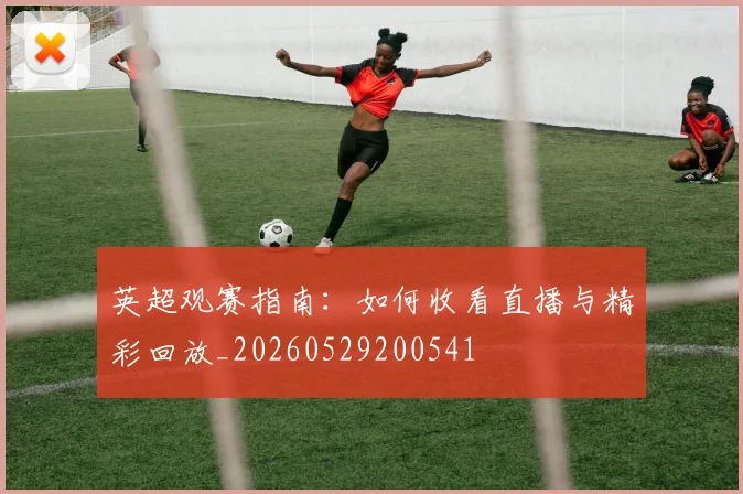 英超观赛指南:如何收看直播与精彩回放_20260529200541