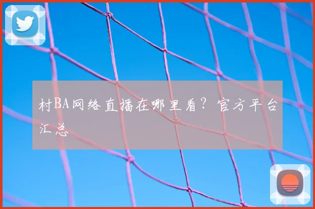 村BA网络直播在哪里看？官方平台汇总