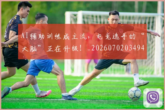 AI辅助训练成主流,电竞选手的“大脑”正在升级!_20260702034942