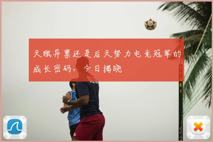 天赋异禀还是后天努力电竞冠军的成长密码，今日揭晓