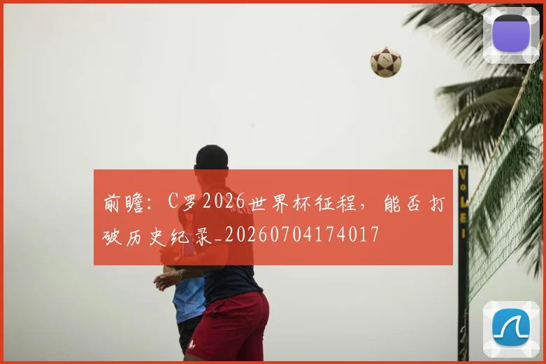 前瞻:C罗2026世界杯征程,能否打破历史纪录_20260704174017