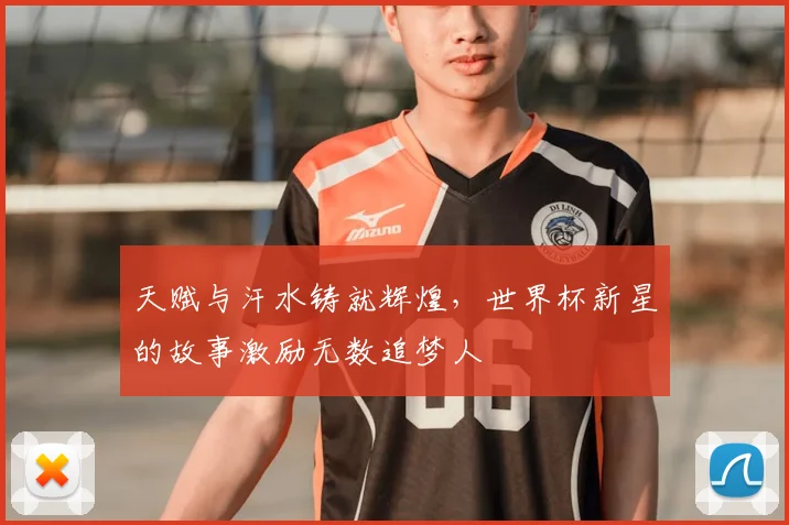 天赋与汗水铸就辉煌，世界杯新星的故事激励无数追梦人