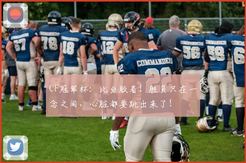 CF冠军杯：比分胶着！胜负只在一念之间，心脏都要跳出来了！