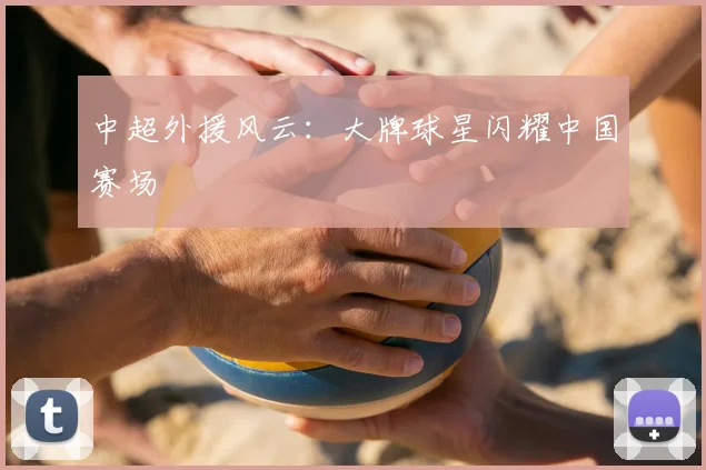 中超外援风云:大牌球星闪耀中国赛场