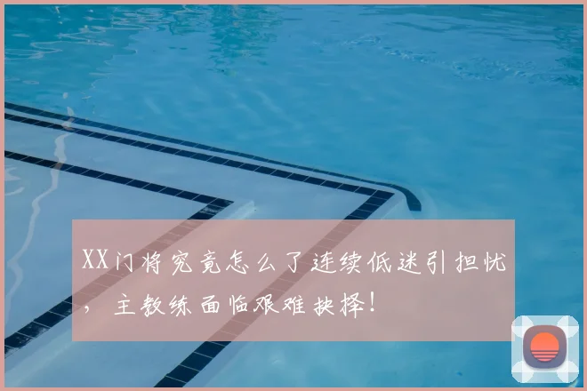 XX门将究竟怎么了连续低迷引担忧,主教练面临艰难抉择!